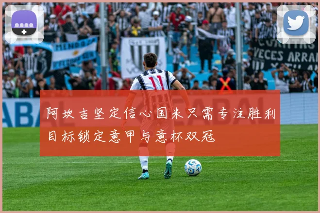 阿坎吉坚定信心国米只需专注胜利目标锁定意甲与意杯双冠