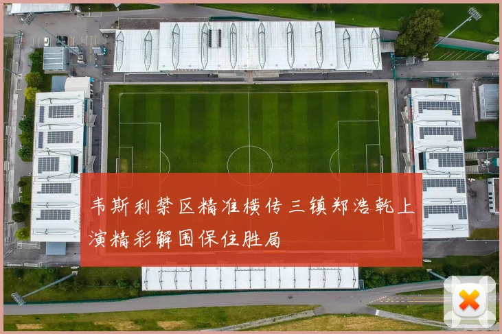 韦斯利禁区精准横传三镇郑浩乾上演精彩解围保住胜局