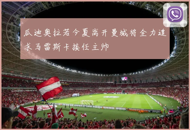 瓜迪奥拉若今夏离开曼城将全力追求马雷斯卡接任主帅