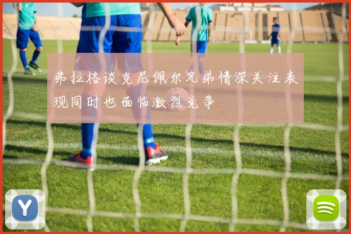 弗拉格谈克尼佩尔兄弟情深关注表现同时也面临激烈竞争