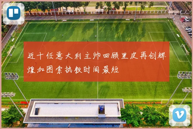 近十任意大利主帅回顾里皮再创辉煌加图索执教时间最短