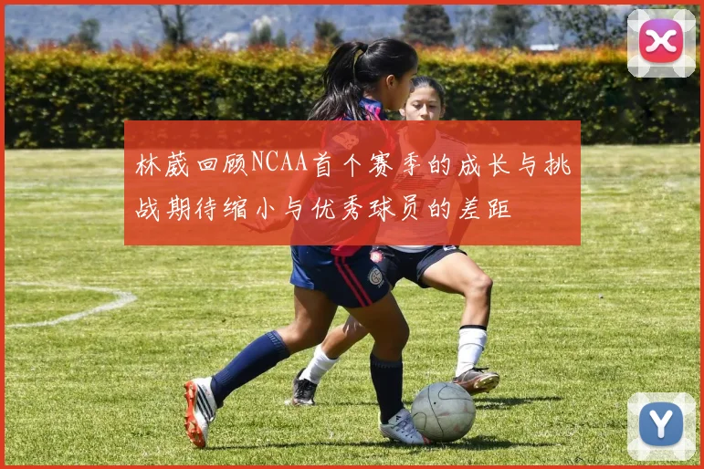 林葳回顾NCAA首个赛季的成长与挑战期待缩小与优秀球员的差距