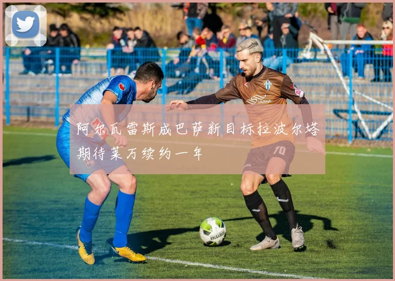 阿尔瓦雷斯成巴萨新目标拉波尔塔期待莱万续约一年