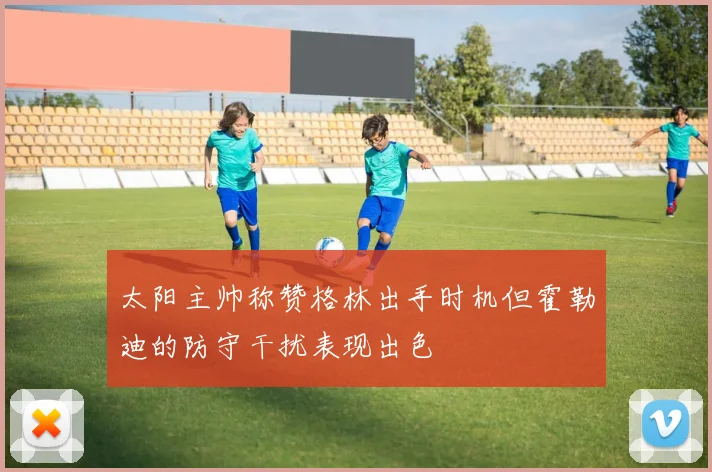 太阳主帅称赞格林出手时机但霍勒迪的防守干扰表现出色