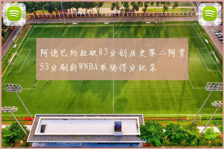 阿德巴约狂砍83分创历史第二阿贾53分刷新WNBA单场得分纪录