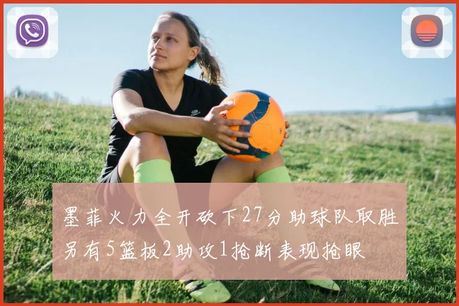 墨菲火力全开砍下27分助球队取胜另有5篮板2助攻1抢断表现抢眼