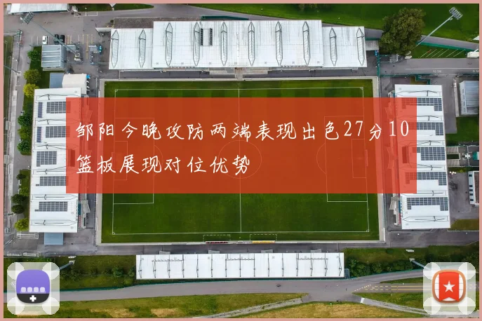 邹阳今晚攻防两端表现出色27分10篮板展现对位优势