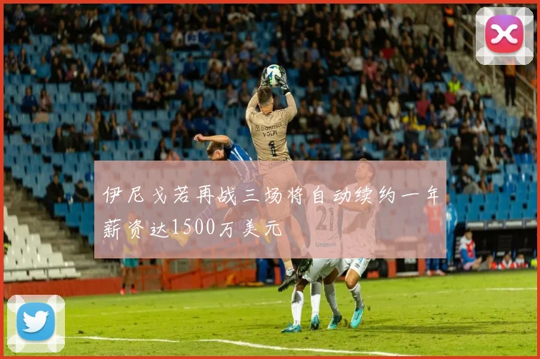 伊尼戈若再战三场将自动续约一年薪资达1500万美元