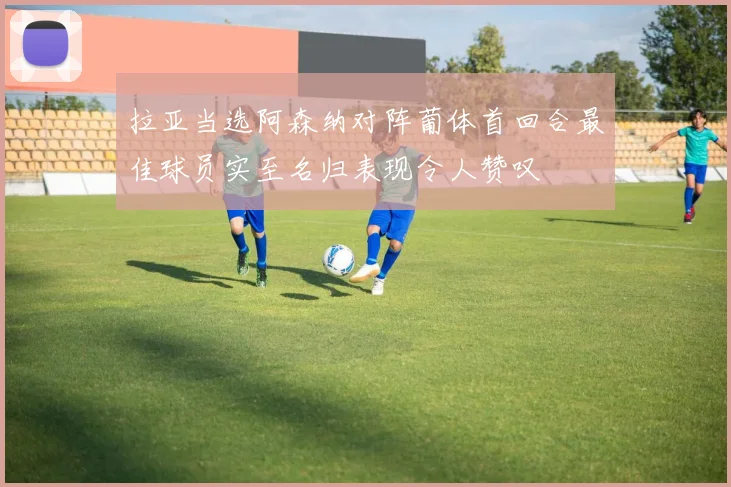 拉亚当选阿森纳对阵葡体首回合最佳球员实至名归表现令人赞叹