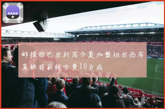 邮报称巴尔科若今夏加盟切尔西布莱顿将获转会费10分成