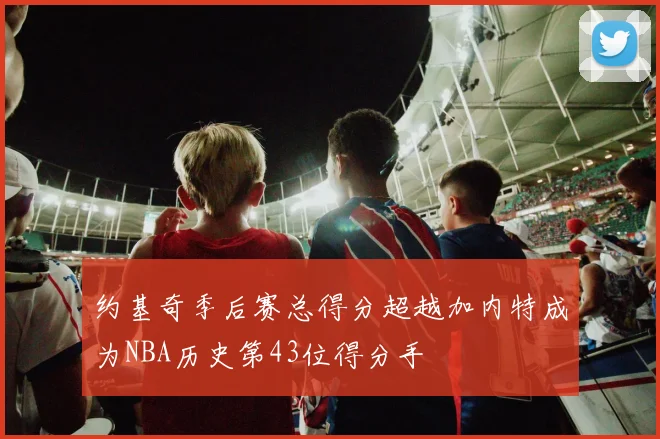 约基奇季后赛总得分超越加内特成为NBA历史第43位得分手