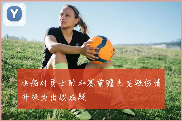 快船对勇士附加赛前瞻杰克逊伤情升级为出战成疑