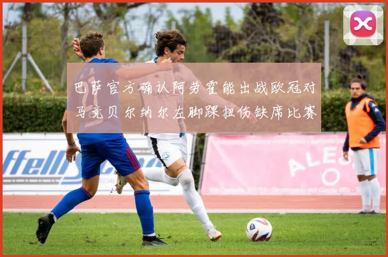 巴萨官方确认阿劳霍能出战欧冠对马竞贝尔纳尔左脚踝扭伤缺席比赛