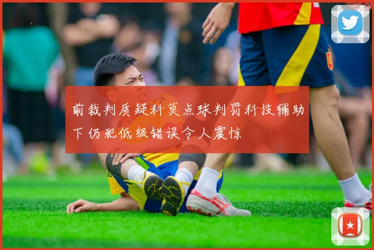 前裁判质疑科莫点球判罚科技辅助下仍犯低级错误令人震惊