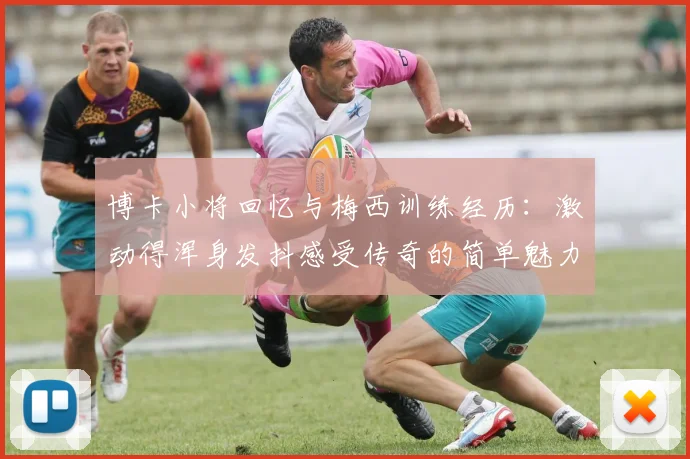 博卡小将回忆与梅西训练经历：激动得浑身发抖感受传奇的简单魅力