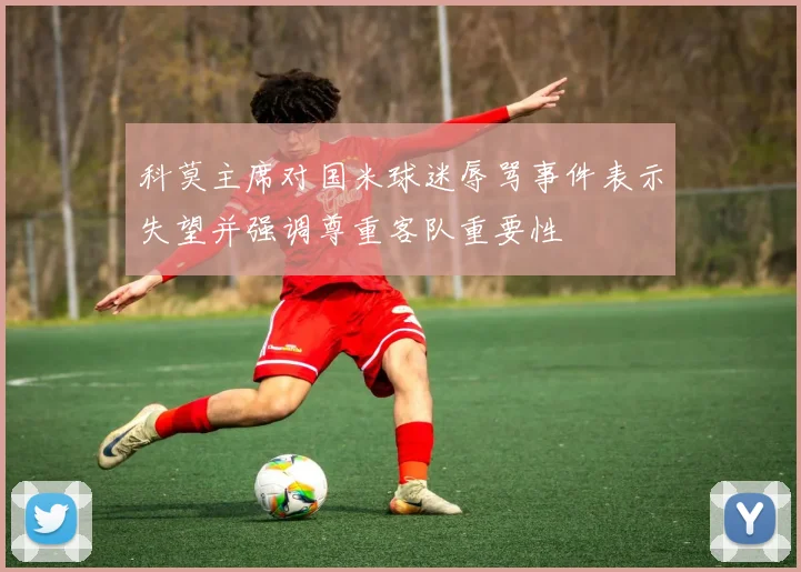 科莫主席对国米球迷辱骂事件表示失望并强调尊重客队重要性