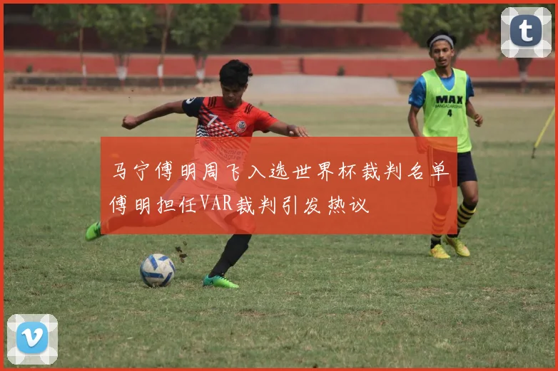 马宁傅明周飞入选世界杯裁判名单傅明担任VAR裁判引发热议