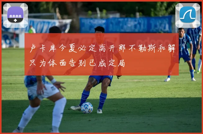 卢卡库今夏必定离开那不勒斯和解只为体面告别已成定局