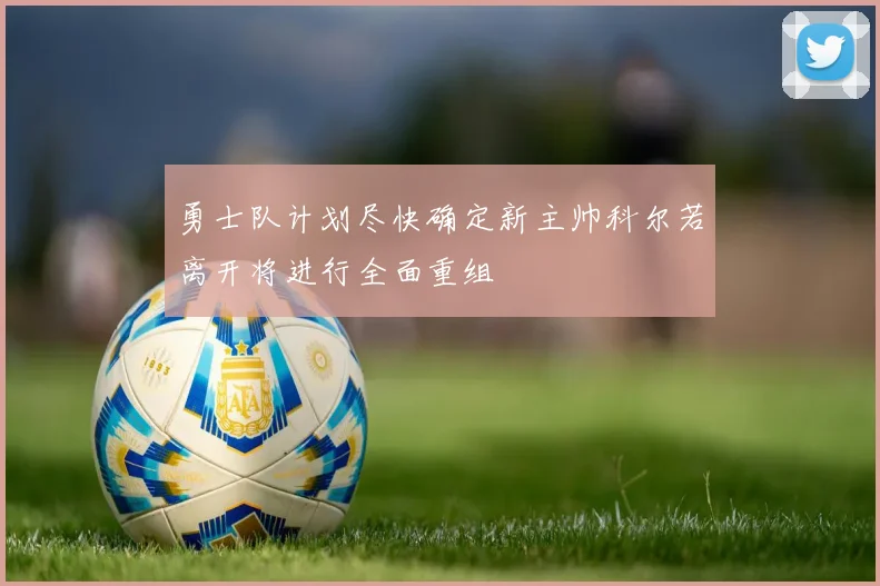 勇士队计划尽快确定新主帅科尔若离开将进行全面重组