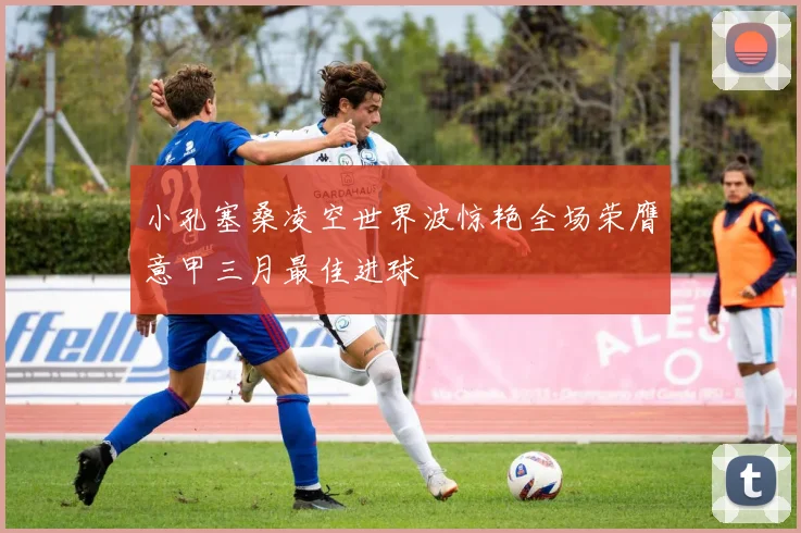 小孔塞桑凌空世界波惊艳全场荣膺意甲三月最佳进球