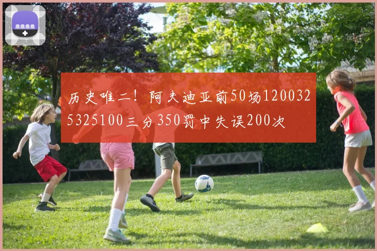 历史唯二！阿夫迪亚前50场1200325325100三分350罚中失误200次